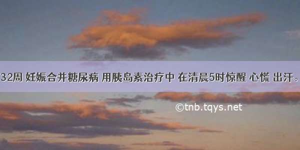 28岁 孕32周 妊娠合并糖尿病 用胰岛素治疗中 在清晨5时惊醒 心慌 出汗。此时应