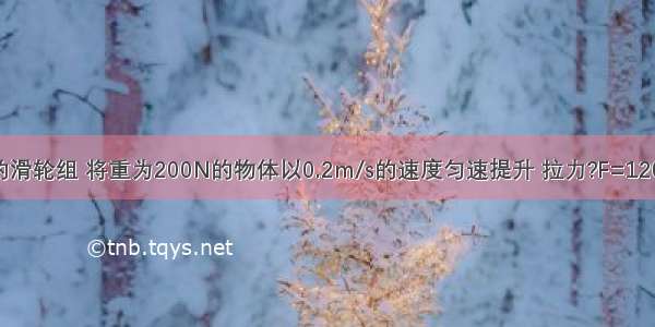 用如图所示的滑轮组 将重为200N的物体以0.2m/s的速度匀速提升 拉力?F=120N．求：（1