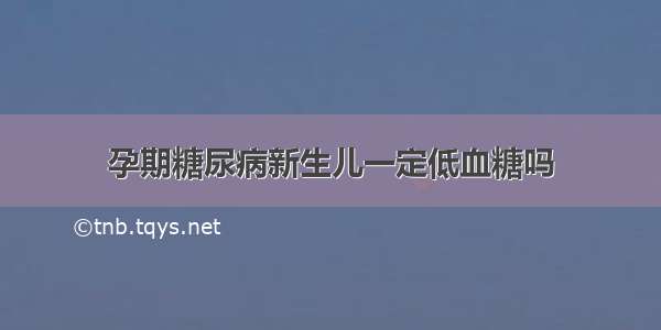 孕期糖尿病新生儿一定低血糖吗