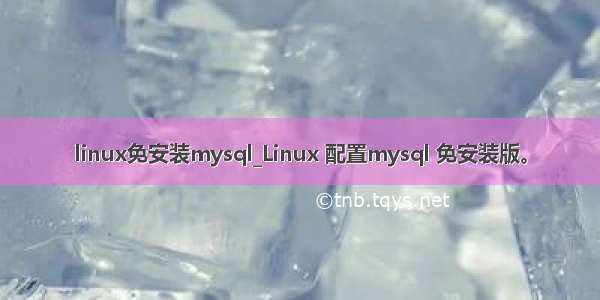 linux免安装mysql_Linux 配置mysql 免安装版。