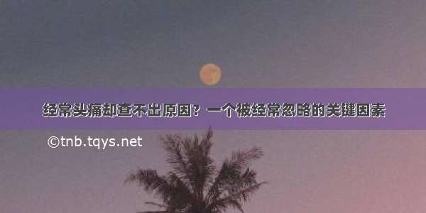 经常头痛却查不出原因？一个被经常忽略的关键因素