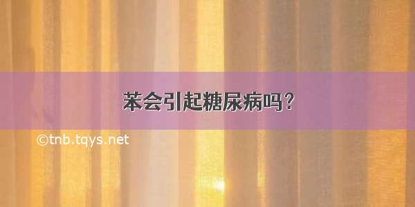 苯会引起糖尿病吗？