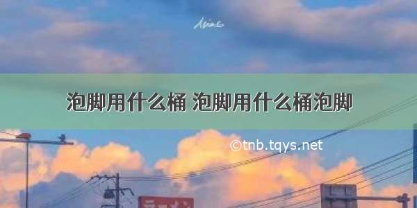 泡脚用什么桶 泡脚用什么桶泡脚