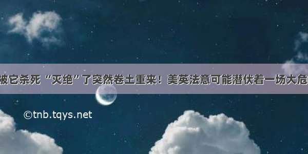 2亿人被它杀死 “灭绝”了突然卷土重来！美英法意可能潜伏着一场大危机……