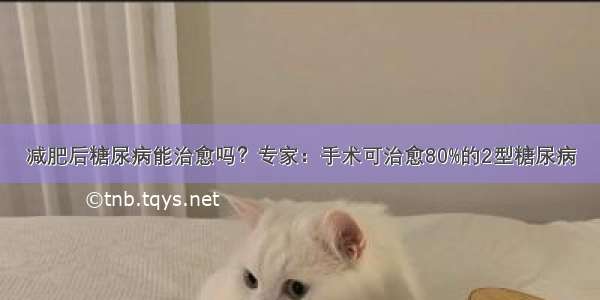 减肥后糖尿病能治愈吗？专家：手术可治愈80%的2型糖尿病