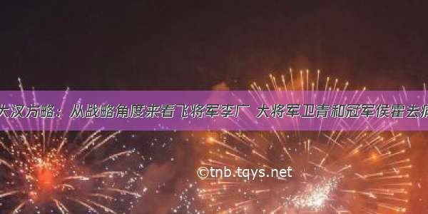 大汉方略：从战略角度来看飞将军李广 大将军卫青和冠军侯霍去病