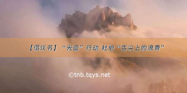 【倡议书】“光盘”行动 杜绝“舌尖上的浪费”