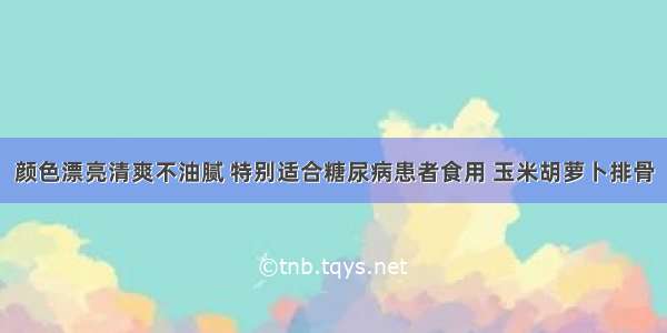 颜色漂亮清爽不油腻 特别适合糖尿病患者食用 玉米胡萝卜排骨