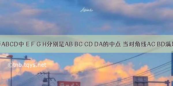 已知四边形ABCD中 E F G H分别是AB BC CD DA的中点 当对角线AC BD满足条件__