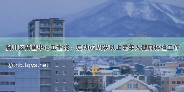 淄川区寨里中心卫生院：启动65周岁以上老年人健康体检工作