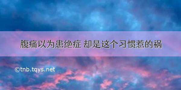 腹痛以为患绝症 却是这个习惯惹的祸