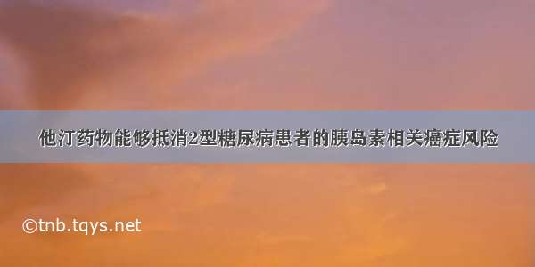 他汀药物能够抵消2型糖尿病患者的胰岛素相关癌症风险