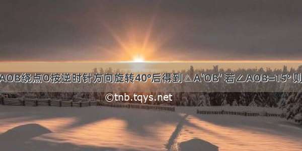 如图 将△AOB绕点O按逆时针方向旋转40°后得到△A′OB′ 若∠AOB=15° 则∠AOB′的