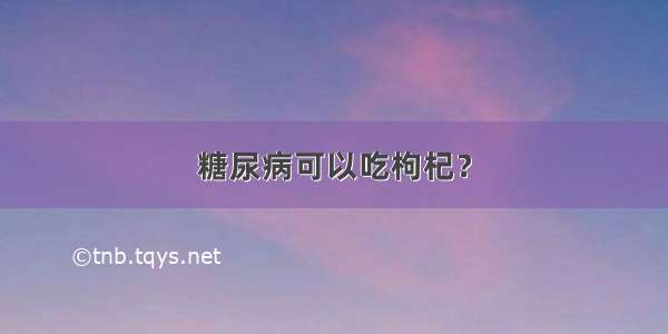 糖尿病可以吃枸杞？