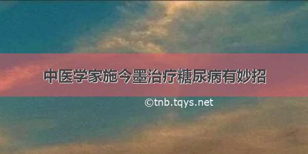 中医学家施今墨治疗糖尿病有妙招