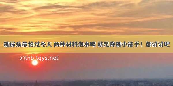 糖尿病最怕过冬天 两种材料泡水喝 就是降糖小能手！都试试吧