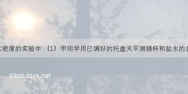 在测量盐水密度的实验中 （1）甲同学用已调好的托盘天平测烧杯和盐水的总质量 操作