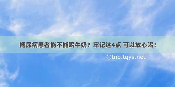 糖尿病患者能不能喝牛奶？牢记这4点 可以放心喝！