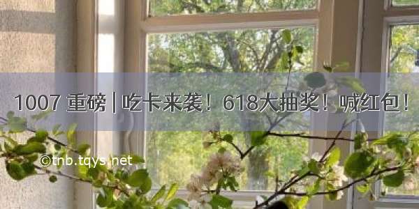 1007 重磅 | 吃卡来袭！618大抽奖！喊红包！