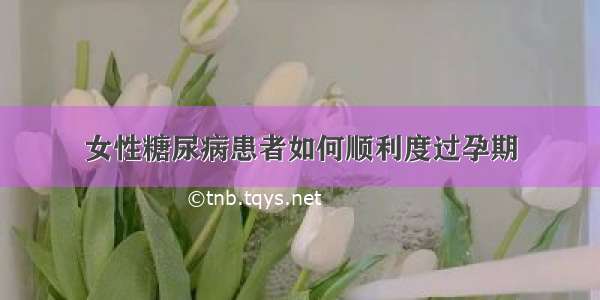 女性糖尿病患者如何顺利度过孕期