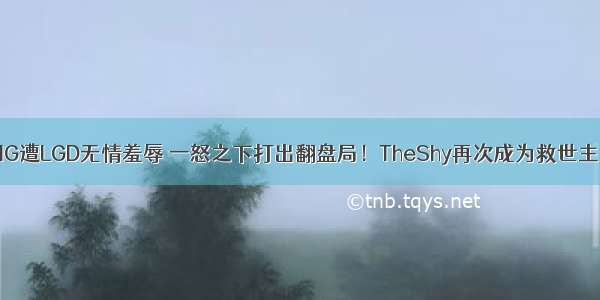 IG遭LGD无情羞辱 一怒之下打出翻盘局！TheShy再次成为救世主