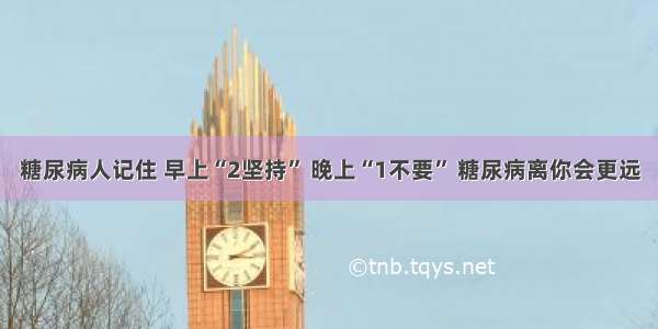 糖尿病人记住 早上“2坚持” 晚上“1不要” 糖尿病离你会更远