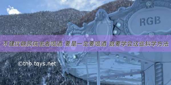 不建议糖尿病患者喝酒 要是一定要喝酒 就要学会这些科学方法