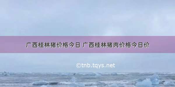 广西桂林猪价格今日 广西桂林猪肉价格今日价