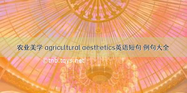 农业美学 agricultural aesthetics英语短句 例句大全