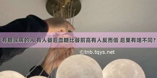 有糖尿病的人 有人餐后血糖比餐前高有人反而低 后果有啥不同？