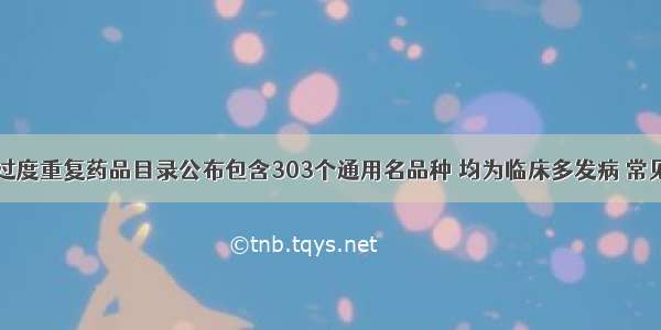 第五批过度重复药品目录公布包含303个通用名品种 均为临床多发病 常见病用药