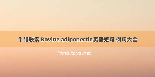 牛脂联素 Bovine adiponectin英语短句 例句大全