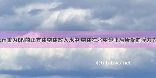 将边长为10cm重为8N的正方体物体放入水中 物体在水中静止后所受的浮力为________N 