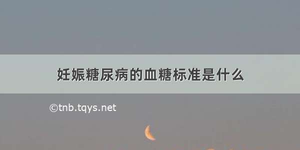 妊娠糖尿病的血糖标准是什么