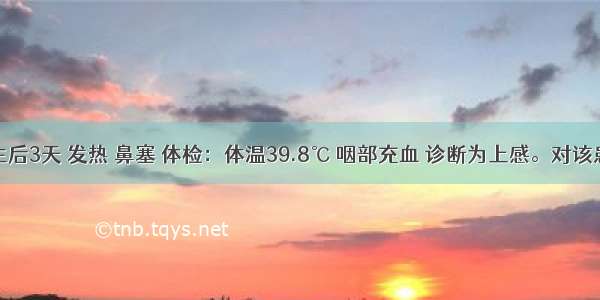 一患儿生后3天 发热 鼻塞 体检：体温39.8℃ 咽部充血 诊断为上感。对该患儿的护