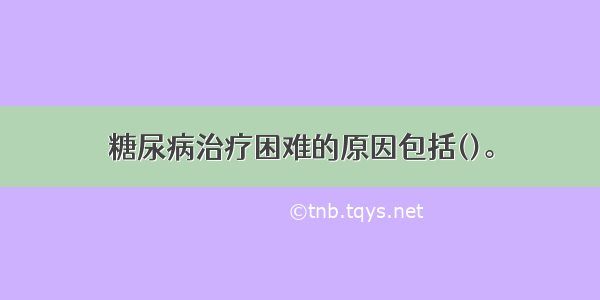 糖尿病治疗困难的原因包括()。