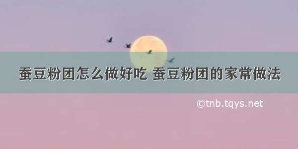 蚕豆粉团怎么做好吃 蚕豆粉团的家常做法