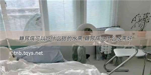 糖尿病可以吃什么甜的水果 糖尿病吃什么水果好