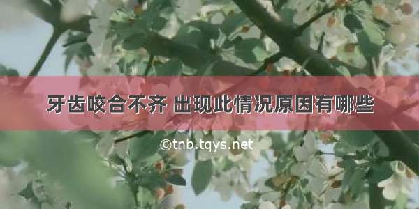 牙齿咬合不齐 出现此情况原因有哪些