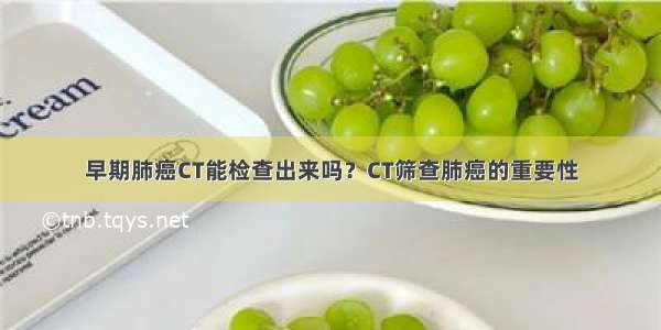 早期肺癌CT能检查出来吗？CT筛查肺癌的重要性