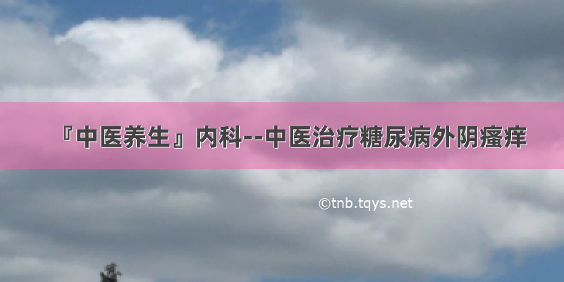 『中医养生』内科--中医治疗糖尿病外阴瘙痒