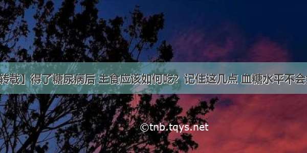 【转载】得了糖尿病后 主食应该如何吃？记住这几点 血糖水平不会太高