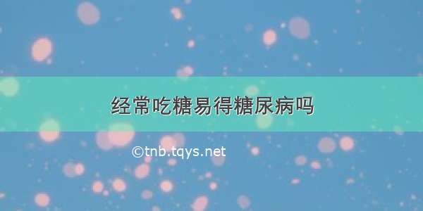 经常吃糖易得糖尿病吗