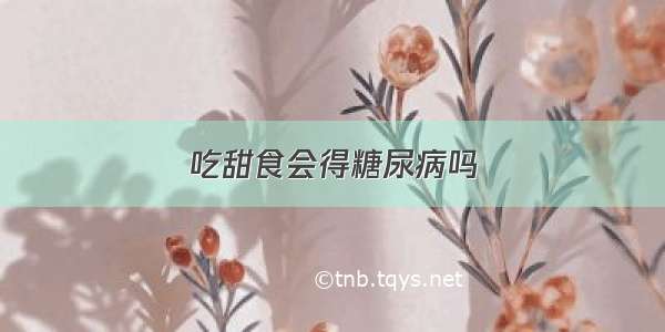 吃甜食会得糖尿病吗