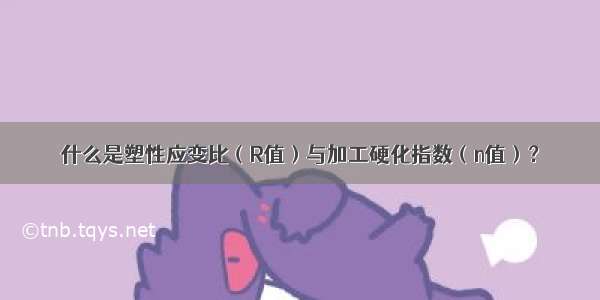 什么是塑性应变比（R值）与加工硬化指数（n值）？