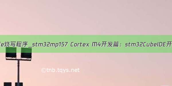 stm32cubeide烧写程序_stm32mp157 Cortex M4开发篇：stm32CubeIDE开发环境搭建