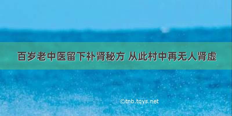 百岁老中医留下补肾秘方 从此村中再无人肾虚