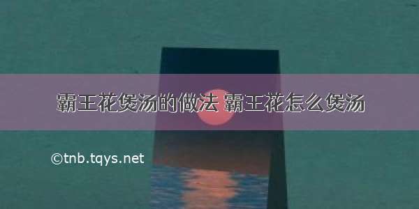 霸王花煲汤的做法 霸王花怎么煲汤