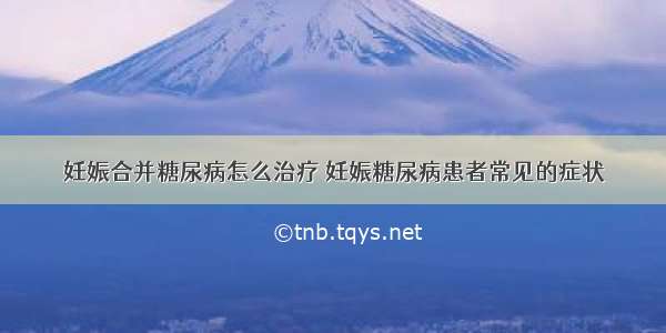 妊娠合并糖尿病怎么治疗 妊娠糖尿病患者常见的症状