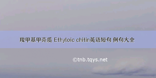 羧甲基甲壳质 Ethyloic chitin英语短句 例句大全